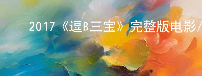 陈蓓莉的动漫综艺大全,2017《逗B三宝》完整版电影/在线观看/百度云-美剧天堂